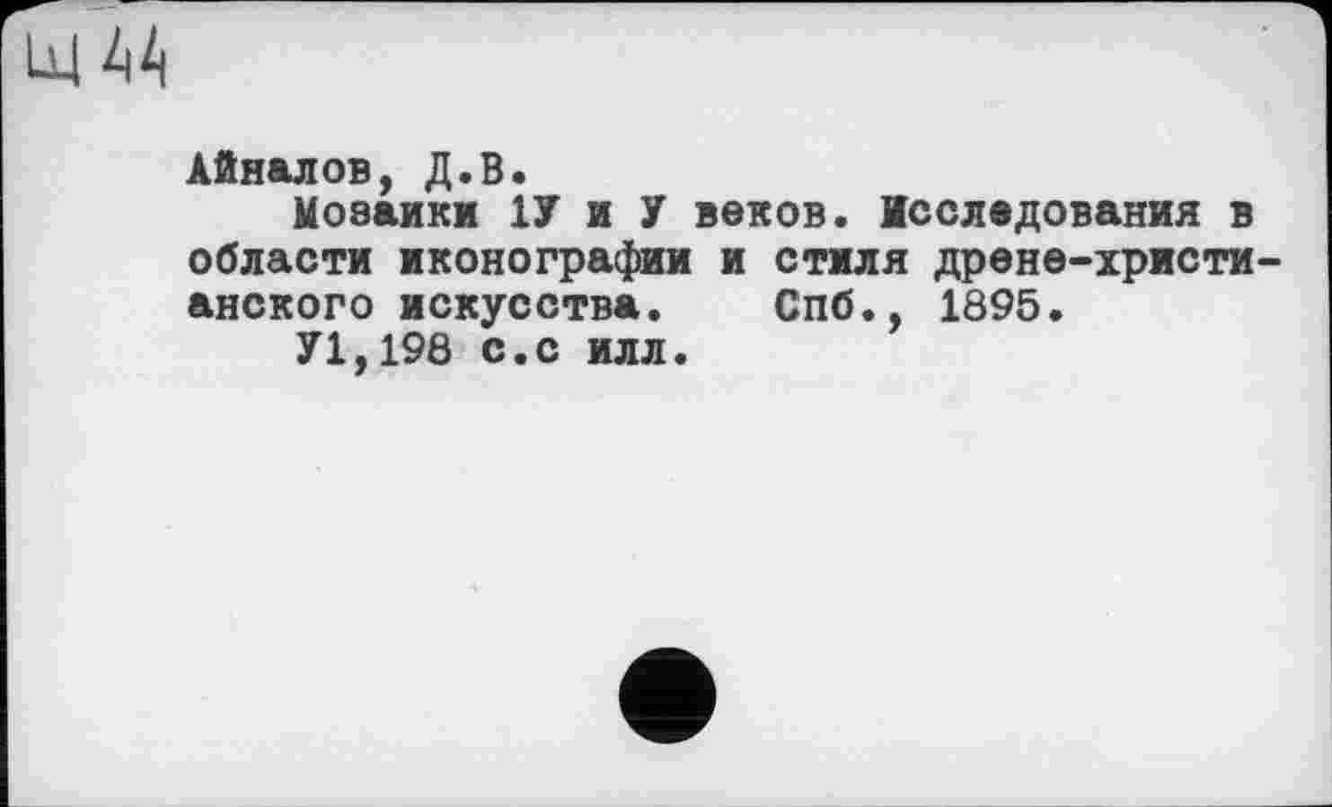 ﻿N44
Айналов, Д.В.
Мозаики 1У и У веков. Исследования в области иконографии и стиля дрене-христи-анского искусства. Спб., 1895.
У1,198 с.с илл.